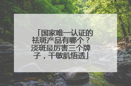 国家唯一认证的祛斑产品有哪个？淡斑最厉害三个牌子，干敏肌悟透