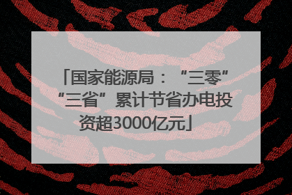 国家能源局：“三零”“三省”累计节省办电投资超3000亿元