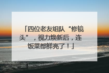 四位老友组队“修镜头”，视力焕新后，连饭菜都鲜亮了！
