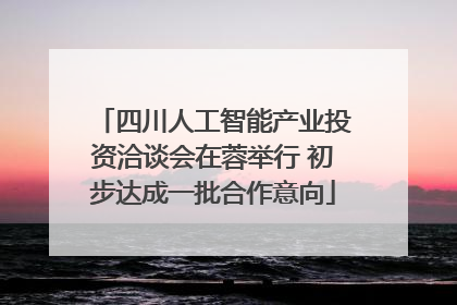 四川人工智能产业投资洽谈会在蓉举行 初步达成一批合作意向