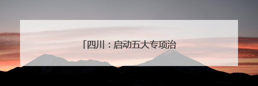 四川：启动五大专项治理 护航民营企业发展
