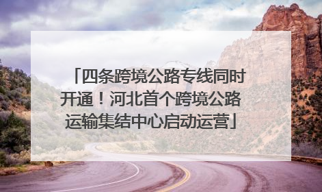 四条跨境公路专线同时开通！河北首个跨境公路运输集结中心启动运营