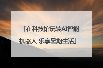 在科技馆玩转AI智能机器人 乐享暑期生活