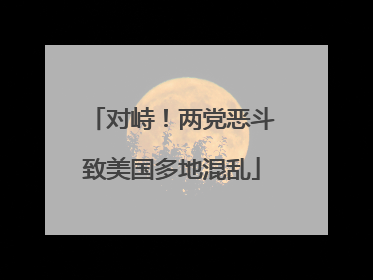 对峙！两党恶斗致美国多地混乱