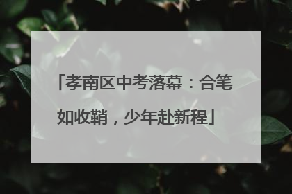 孝南区中考落幕：合笔如收鞘，少年赴新程