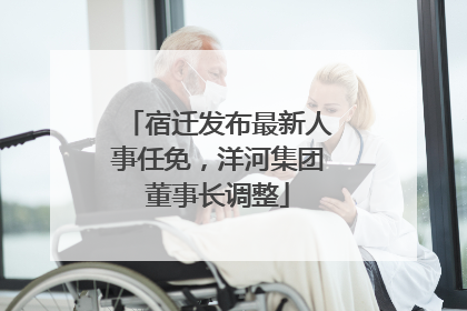 宿迁发布最新人事任免，洋河集团董事长调整