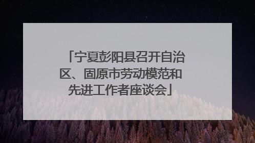 宁夏彭阳县召开自治区、固原市劳动模范和先进工作者座谈会
