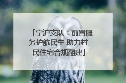 宁沪支队：前置服务护航民生 助力村民住宅合规翻建