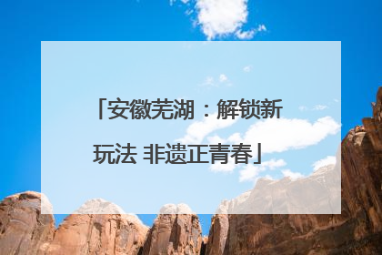 安徽芜湖：解锁新玩法 非遗正青春