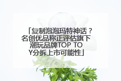 复制泡泡玛特神话？名创优品称正评估旗下潮玩品牌TOP TOY分拆上市可能性