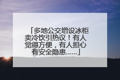 多地公交增设冰柜卖冷饮引热议！有人觉得方便，有人担心有安全隐患……