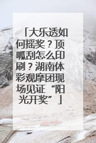 大乐透如何摇奖？顶呱刮怎么印刷？湖南体彩观摩团现场见证“阳光开奖”