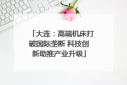 大连：高端机床打破国际垄断 科技创新助推产业升级