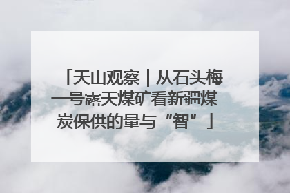 天山观察｜从石头梅一号露天煤矿看新疆煤炭保供的量与“智”