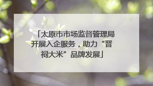 太原市市场监督管理局开展入企服务，助力“晋祠大米”品牌发展