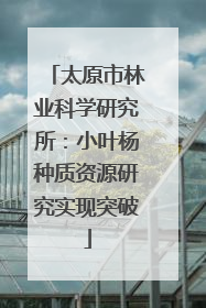 太原市林业科学研究所：小叶杨种质资源研究实现突破