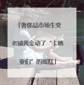 奢侈品市场生变 老铺黄金动了“卡地亚们”的蛋糕