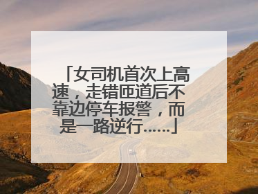 女司机首次上高速，走错匝道后不靠边停车报警，而是一路逆行……