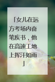 女儿在远方考场内奋笔疾书，他在高速工地上挥汗如雨