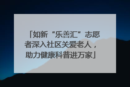如新“乐善汇”志愿者深入社区关爱老人，助力健康科普进万家