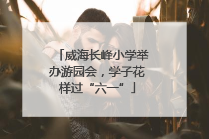 威海长峰小学举办游园会，学子花样过“六一”