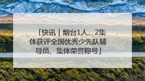 快讯｜烟台1人、2集体获评全国优秀少先队辅导员、集体荣誉称号