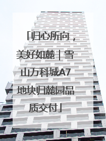 归心所向，美好如麓｜雪山万科城A7地块归麓园品质交付