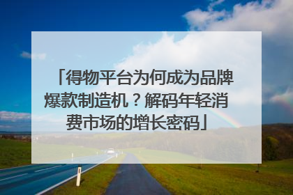 得物平台为何成为品牌爆款制造机？解码年轻消费市场的增长密码