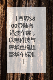 尊界S800登陆粤港澳车展，以黑科技与奢华重构超豪华车标准