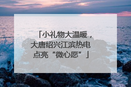 小礼物大温暖，大唐绍兴江滨热电点亮“微心愿”