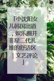 小沈阳女儿韩国出道，娱乐圈并非星二代扎堆的舒适区｜文艺评论