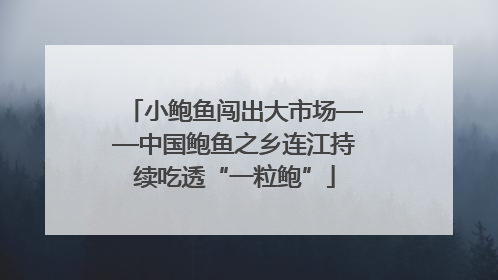 小鲍鱼闯出大市场——中国鲍鱼之乡连江持续吃透“一粒鲍”