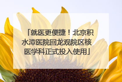 就医更便捷！北京积水潭医院回龙观院区核医学科正式投入使用