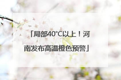 局部40℃以上！河南发布高温橙色预警
