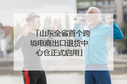 山东全省首个跨境电商出口退货中心仓正式启用