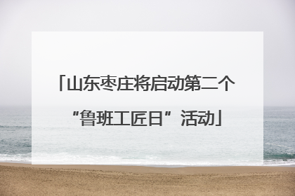 山东枣庄将启动第二个“鲁班工匠日”活动