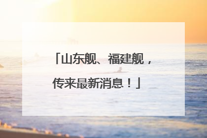 山东舰、福建舰，传来最新消息！