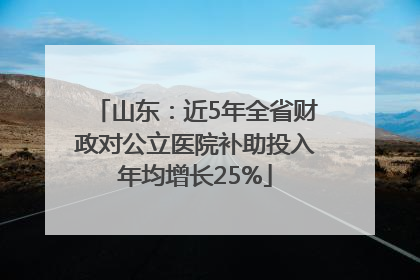 山东：近5年全省财政对公立医院补助投入年均增长25%