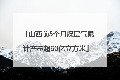 山西前5个月煤层气累计产量超60亿立方米