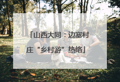 山西大同：边塞村庄“乡村游”热络