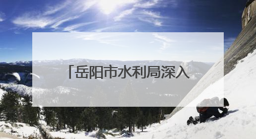 岳阳市水利局深入开展“走进水利”政务公开月活动