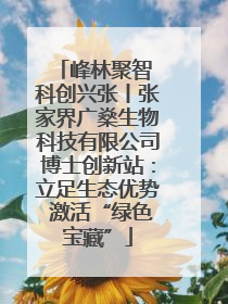 峰林聚智 科创兴张丨张家界广燊生物科技有限公司博士创新站：立足生态优势 激活“绿色宝藏”