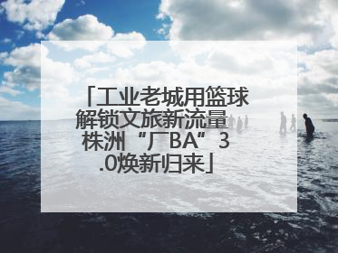 工业老城用篮球解锁文旅新流量 株洲“厂BA”3.0焕新归来