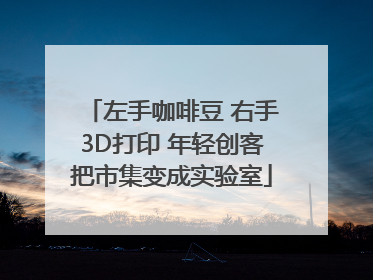 左手咖啡豆 右手3D打印 年轻创客把市集变成实验室