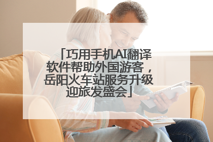 巧用手机AI翻译软件帮助外国游客，岳阳火车站服务升级迎旅发盛会