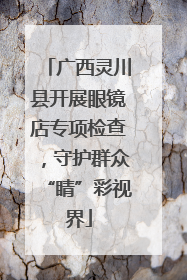 广西灵川县开展眼镜店专项检查，守护群众“睛”彩视界
