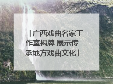 广西戏曲名家工作室揭牌 展示传承地方戏曲文化