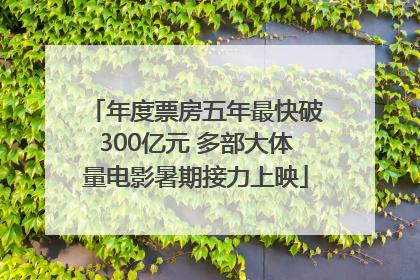 年度票房五年最快破300亿元 多部大体量电影暑期接力上映