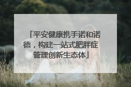 平安健康携手诺和诺德，构建一站式肥胖症管理创新生态体