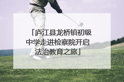 庐江县龙桥镇初级中学走进检察院开启法治教育之旅
